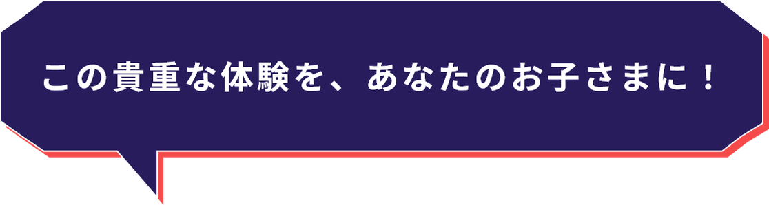 この貴重な体験を、あなたのお子さまに！