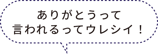 ありがとうって言われるってウレシイ！